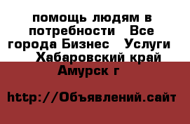 помощь людям в потребности - Все города Бизнес » Услуги   . Хабаровский край,Амурск г.